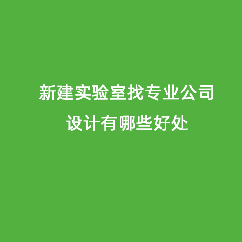 新建實驗室找專業(yè)公司設計有哪些好處